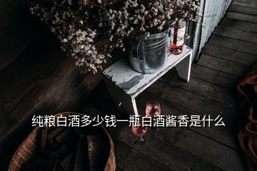 純糧白酒多少錢一瓶白酒醬香是什么