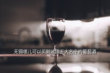 無(wú)錫哪兒可以買到法國(guó)五大名莊的葡萄酒