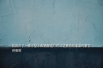 我剛開了一家小型小曲酒釀造廠可以注冊(cè)商標(biāo)灌裝嗎要怎樣做呢