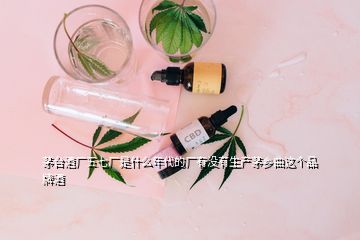 茅臺酒廠五七廠是什么年代的廠有沒有生產(chǎn)茅鄉(xiāng)曲這個品牌酒