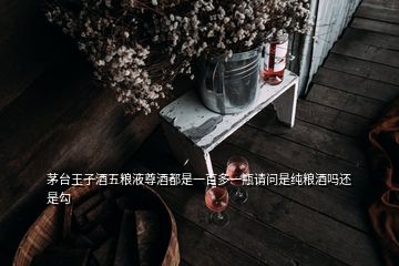 茅臺(tái)王子酒五糧液尊酒都是一百多一瓶請問是純糧酒嗎還是勾