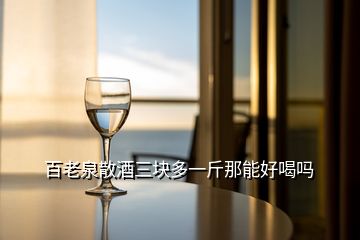 百老泉散酒三塊多一斤那能好喝嗎