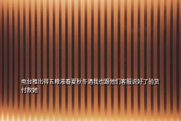 電臺推出得五糧液春夏秋冬酒我也跟他們客服說好了驗(yàn)貨付款她