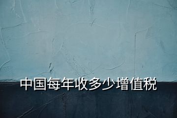 中國(guó)每年收多少增值稅