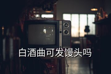 白酒曲可發(fā)饅頭嗎