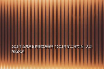 2016年湯溝酒業(yè)的哪款酒獲得了2015年度江蘇市場(chǎng)十大高端商務(wù)酒