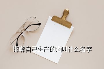 邯鄲自己生產(chǎn)的酒叫什么名字