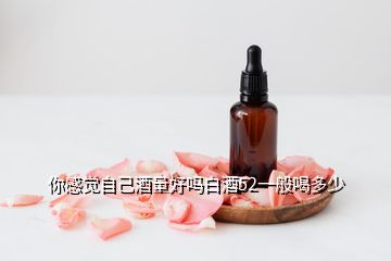 你感覺自己酒量好嗎白酒52一般喝多少