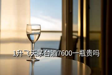 1升飛天茅臺酒7600一瓶貴嗎