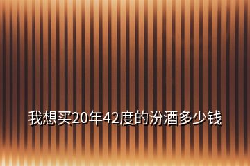 我想買(mǎi)20年42度的汾酒多少錢(qián)