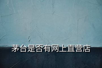 茅臺(tái)是否有網(wǎng)上直營店