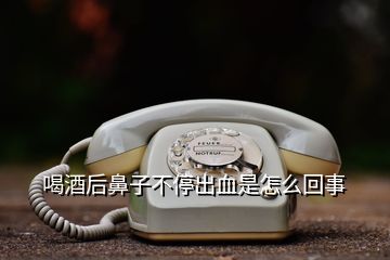 喝酒后鼻子不停出血是怎么回事