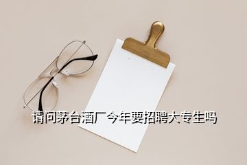 請(qǐng)問(wèn)茅臺(tái)酒廠今年要招聘大專生嗎