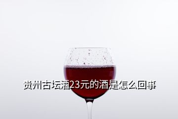 貴州古壇酒23元的酒是怎么回事