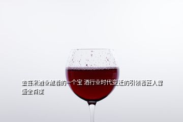 金喜來酒業(yè)藏著的一個寶 酒行業(yè)時代變遷的引領者匠人曾盛全百度