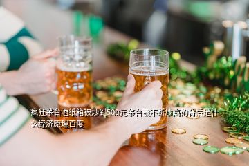 瘋狂茅臺(tái)酒紙箱被炒到500元茅臺(tái)被不斷炒高的背后是什么經(jīng)濟(jì)原理百度