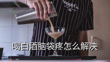 喝白酒腦袋疼怎么解決