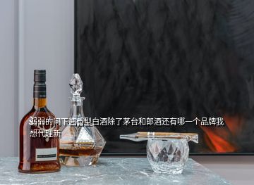 弱弱的問下醬香型白酒除了茅臺和郎酒還有哪一個品牌我想代理新