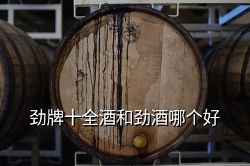 勁牌十全酒和勁酒哪個(gè)好