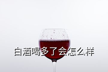 白酒喝多了會怎么樣