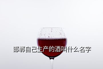 邯鄲自己生產(chǎn)的酒叫什么名字