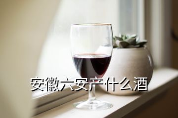 安徽六安產(chǎn)什么酒