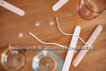 勾兌1000kg白酒己酸乙酯加24應(yīng)該加多少kg怎么換算求解百度