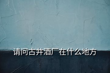 請問古井酒廠在什么地方