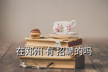 在鄭州 有 招聘的嗎