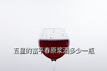 五星的富平春原漿酒多少一瓶