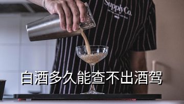 白酒多久能查不出酒駕