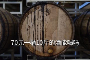 70元一桶10斤的酒能喝嗎