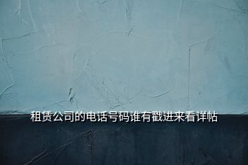 租賃公司的電話(huà)號(hào)碼誰(shuí)有戳進(jìn)來(lái)看詳帖