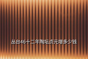 叢臺46十二年陶壇貞元增多少錢