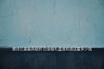 雅詩(shī)蘭黛最高級(jí)別 白金級(jí)禮盒誰(shuí)知道這套多少錢(qián)