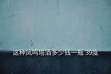 這種鳳鳴塔酒多少錢一瓶 39度