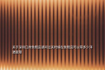 關于深圳口岸免稅店請問過關時候在免稅店可以帶多少洋酒是限