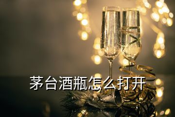 茅臺(tái)酒瓶怎么打開