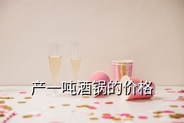 產(chǎn)一噸酒鍋的價(jià)格