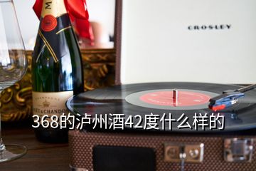 368的瀘州酒42度什么樣的