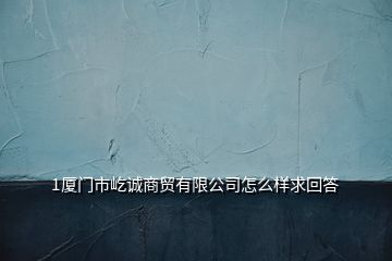 1廈門市屹誠商貿有限公司怎么樣求回答