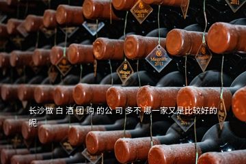 長沙做 白 酒 團(tuán) 購 的公 司 多不 哪一家又是比較好的呢