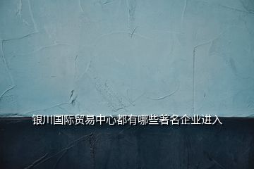 銀川國際貿易中心都有哪些著名企業(yè)進入