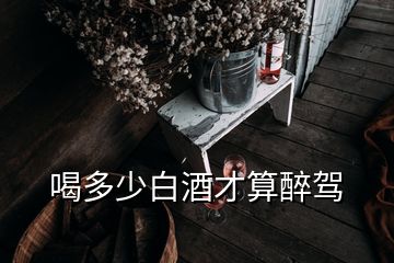 喝多少白酒才算醉駕