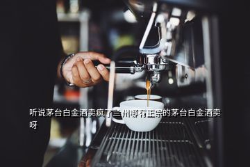 聽說茅臺白金酒賣瘋了蘭州哪有正宗的茅臺白金酒賣呀