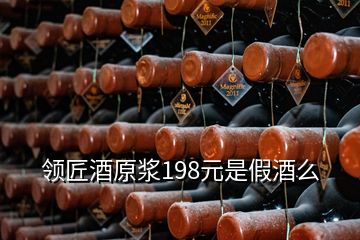 領(lǐng)匠酒原漿198元是假酒么