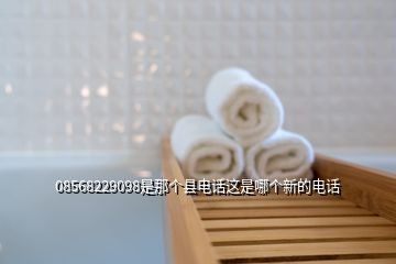 08568229098是那個(gè)縣電話這是哪個(gè)新的電話