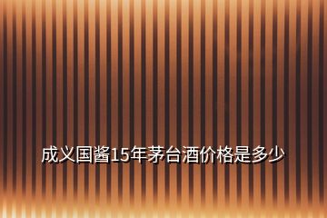 成義國(guó)醬15年茅臺(tái)酒價(jià)格是多少