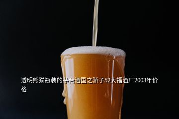 透明熊貓瓶裝的茅臺(tái)酒國(guó)之驕子52大福酒廠2003年價(jià)格