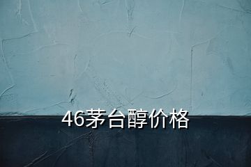 46茅臺(tái)醇價(jià)格